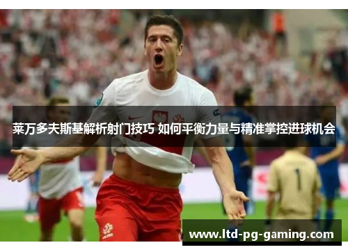 莱万多夫斯基解析射门技巧 如何平衡力量与精准掌控进球机会 莱万多夫斯基解析射门技巧 如何平衡力量与精准掌控进球机会