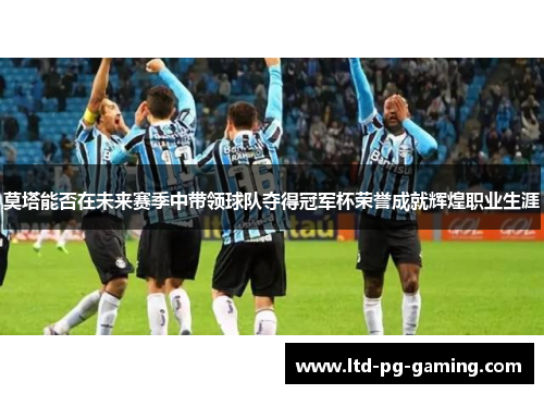 莫塔能否在未来赛季中带领球队夺得冠军杯荣誉成就辉煌职业生涯 莫塔能否在未来赛季中带领球队夺得冠军杯荣誉成就辉煌职业生涯