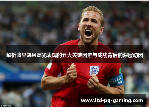 解析哈里凯恩高光表现的五大关键因素与成功背后的深层动因 解析哈里凯恩高光表现的五大关键因素与成功背后的深层动因