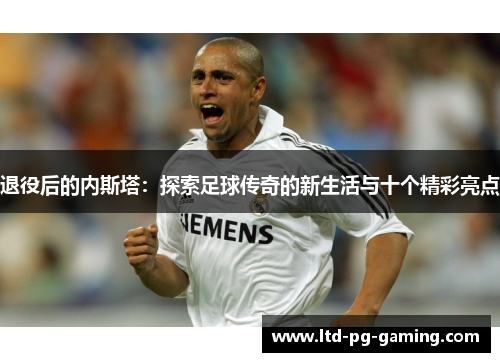 退役后的内斯塔：探索足球传奇的新生活与十个精彩亮点