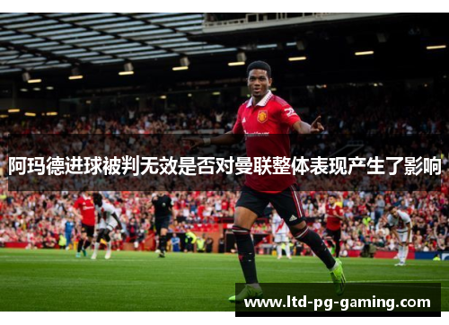 阿玛德进球被判无效是否对曼联整体表现产生了影响 阿玛德进球被判无效是否对曼联整体表现产生了影响
