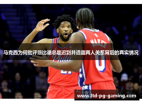 马克西为何批评恩比德总是迟到并透露两人关系背后的真实情况 马克西为何批评恩比德总是迟到并透露两人关系背后的真实情况