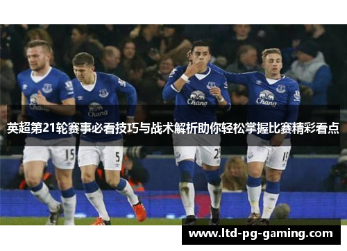 英超第21轮赛事必看技巧与战术解析助你轻松掌握比赛精彩看点