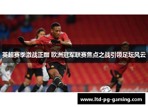 英超赛季激战正酣 欧洲冠军联赛焦点之战引领足坛风云 英超赛季激战正酣 欧洲冠军联赛焦点之战引领足坛风云