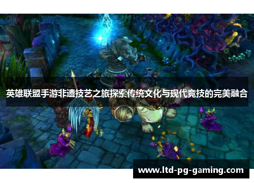 英雄联盟手游非遗技艺之旅探索传统文化与现代竞技的完美融合 英雄联盟手游非遗技艺之旅探索传统文化与现代竞技的完美融合