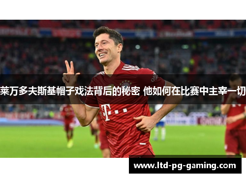莱万多夫斯基帽子戏法背后的秘密 他如何在比赛中主宰一切 莱万多夫斯基帽子戏法背后的秘密 他如何在比赛中主宰一切