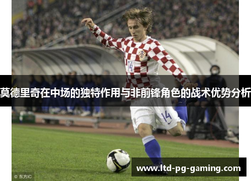 莫德里奇在中场的独特作用与非前锋角色的战术优势分析 莫德里奇在中场的独特作用与非前锋角色的战术优势分析