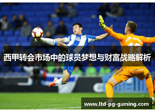 西甲转会市场中的球员梦想与财富战略解析 西甲转会市场中的球员梦想与财富战略解析