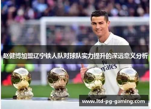 赵健博加盟辽宁铁人队对球队实力提升的深远意义分析