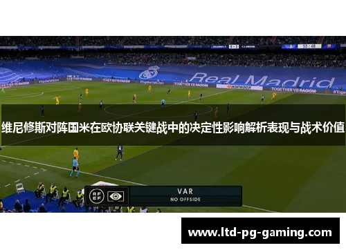 维尼修斯对阵国米在欧协联关键战中的决定性影响解析表现与战术价值