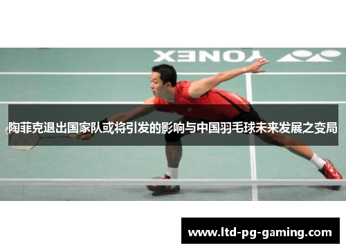 陶菲克退出国家队或将引发的影响与中国羽毛球未来发展之变局