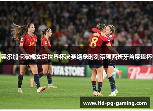 奥尔加卡蒙娜女足世界杯决赛绝杀时刻带领西班牙首度捧杯